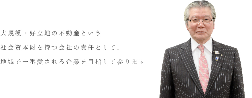 大規模・好立地の不動産という社会資本財を持つ会社の責任として、地域で一番愛される企業を目指して参ります