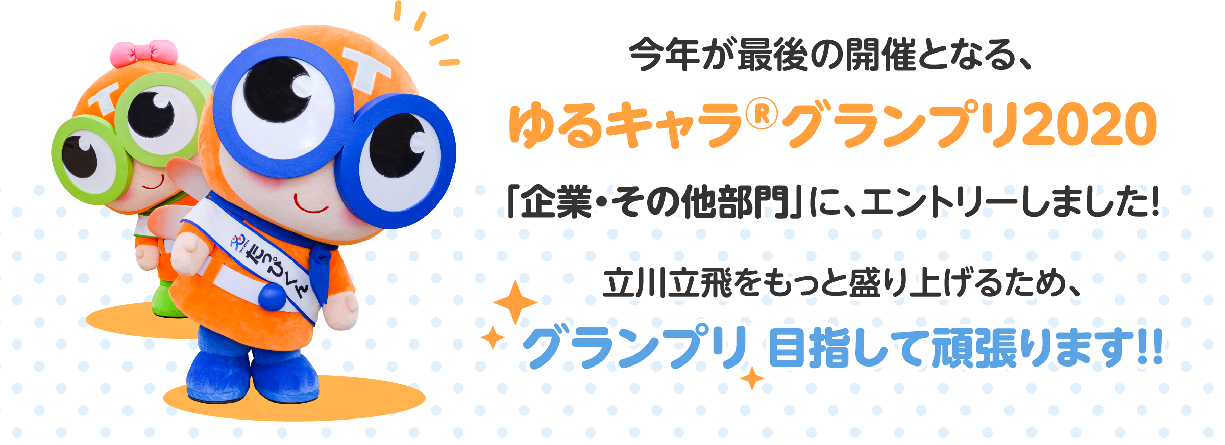 今年が最後の開催となる、ゆるきゃらグランプリ2020「企業・その他部門」に、エントリーしました！立川立飛を、もっと盛り上げるため、グランプリ目指して頑張ります！！