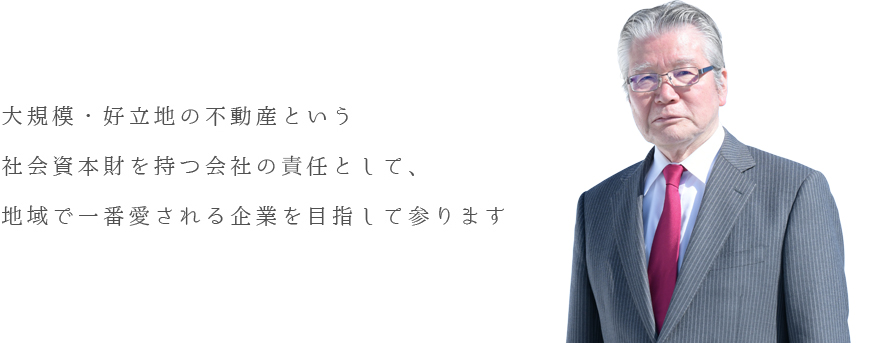 大規模・好立地の不動産という社会資本財を持つ会社の責任として、地域で一番愛される企業を目指して参ります